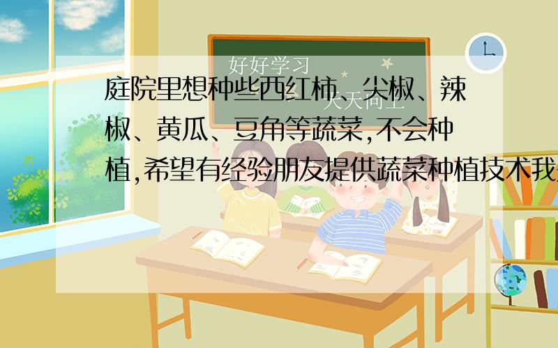 庭院里想种些西红柿、尖椒、辣椒、黄瓜、豆角等蔬菜,不会种植,希望有经验朋友提供蔬菜种植技术我是一楼,楼前有一片空地,我想种植些蔬菜,（对了我说的是青椒）,地用换土吗?