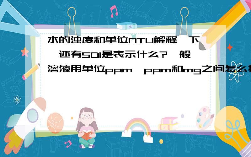 水的浊度和单位NTU解释一下,还有SDI是表示什么?一般溶液用单位ppm,ppm和mg之间怎么换算?