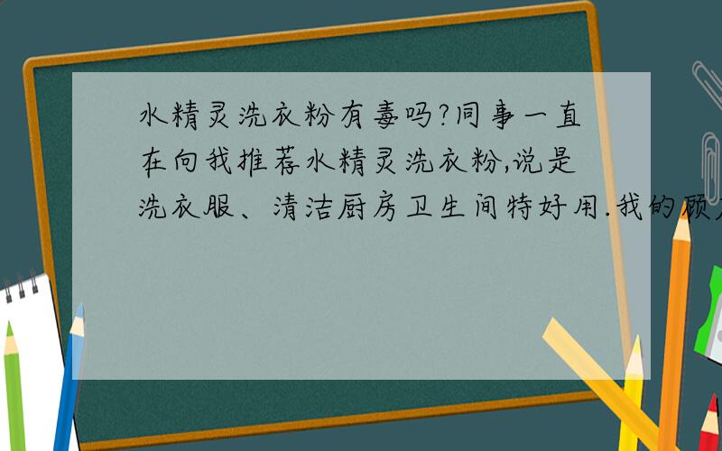 水精灵洗衣粉有毒吗?同事一直在向我推荐水精灵洗衣粉,说是洗衣服、清洁厨房卫生间特好用.我的顾虑是能这么强效去污的东西为什么在传统的销售渠道上见不到呢?是否是因为违规添加了有