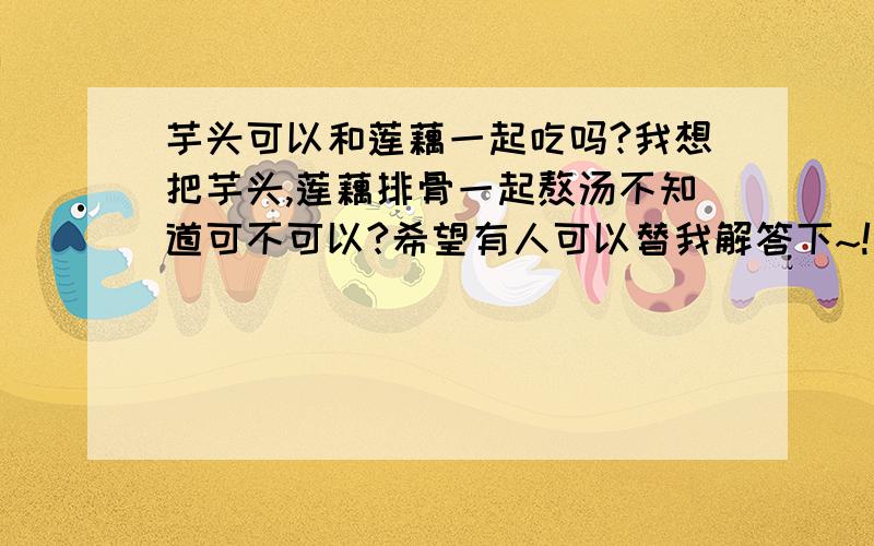 芋头可以和莲藕一起吃吗?我想把芋头,莲藕排骨一起熬汤不知道可不可以?希望有人可以替我解答下~!谢谢咯~!~!