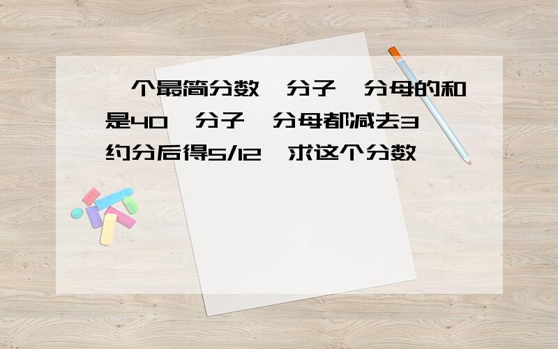 一个最简分数,分子、分母的和是40,分子、分母都减去3,约分后得5/12,求这个分数