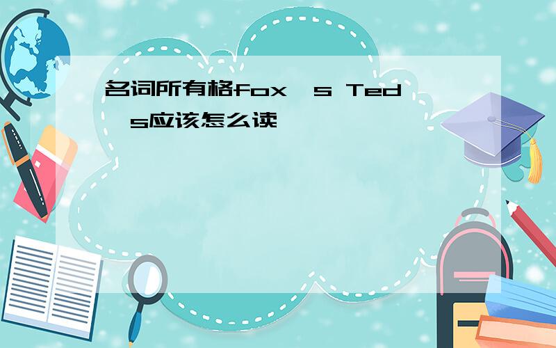 名词所有格fox's Ted's应该怎么读