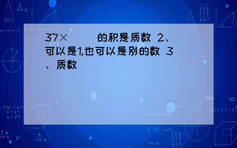 37×（ ）的积是质数 2、可以是1,也可以是别的数 3、质数