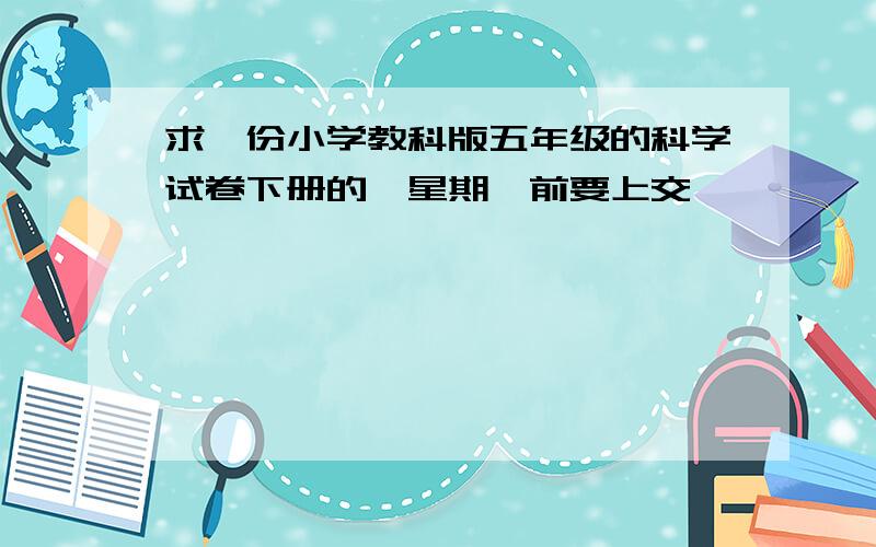 求一份小学教科版五年级的科学试卷下册的,星期一前要上交