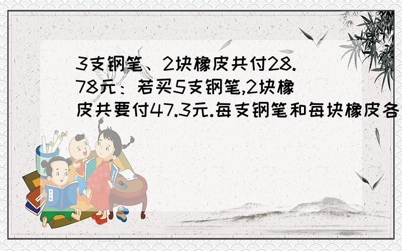 3支钢笔、2块橡皮共付28.78元：若买5支钢笔,2块橡皮共要付47.3元.每支钢笔和每块橡皮各值多少元?