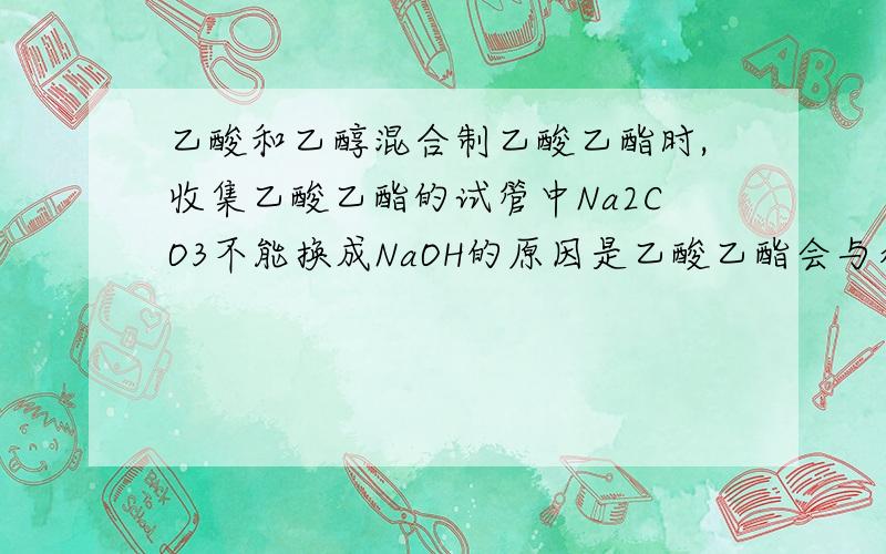 乙酸和乙醇混合制乙酸乙酯时,收集乙酸乙酯的试管中Na2CO3不能换成NaOH的原因是乙酸乙酯会与水发生逆反应生成乙酸,NaOH中和乙酸使得乙酸乙酯不断水解直至反应完.可照这道理NaCO3也会与乙酸