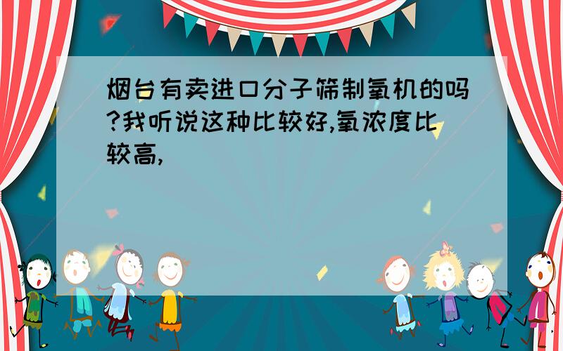 烟台有卖进口分子筛制氧机的吗?我听说这种比较好,氧浓度比较高,