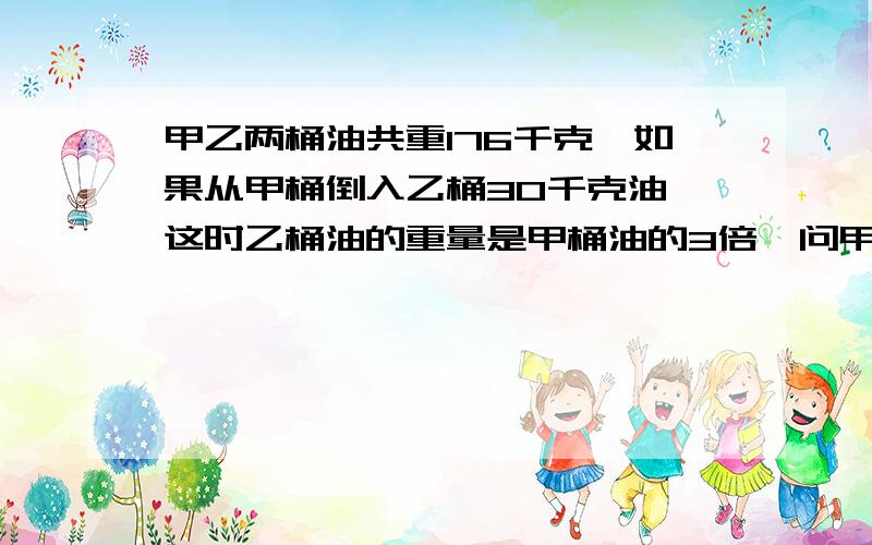 甲乙两桶油共重176千克,如果从甲桶倒入乙桶30千克油,这时乙桶油的重量是甲桶油的3倍,问甲乙两桶油原来各有多少千克油?