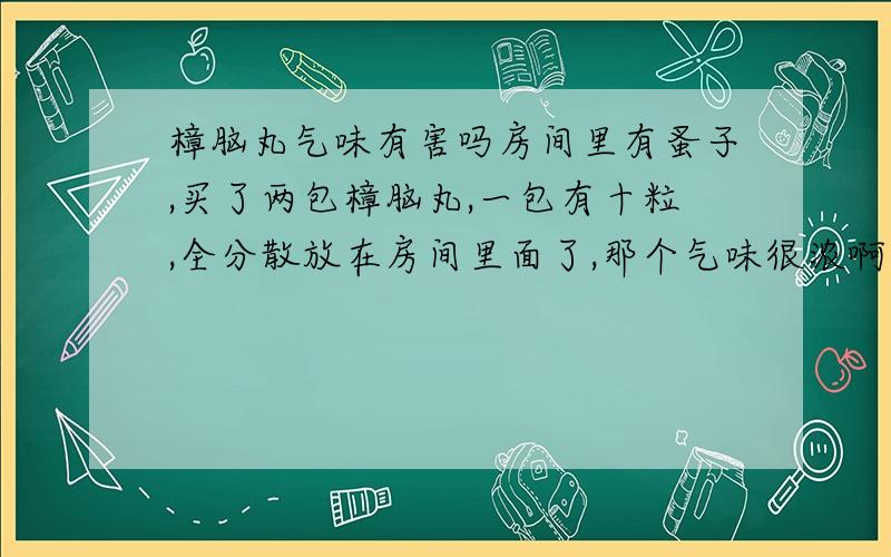 樟脑丸气味有害吗房间里有蚤子,买了两包樟脑丸,一包有十粒,全分散放在房间里面了,那个气味很浓啊,请问这气味有毒吗?对身体有什么影响没有?