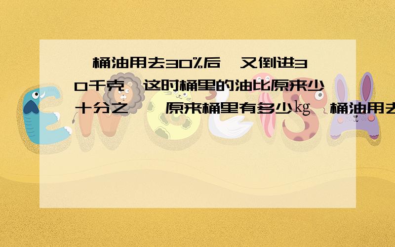 一桶油用去30%后,又倒进30千克,这时桶里的油比原来少十分之一,原来桶里有多少㎏一桶油用去30%后,又倒进30千克,这时桶里的油比原来少十分之一,原来桶里有多少千克油?知道的 .