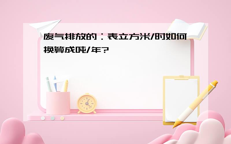 废气排放的：表立方米/时如何换算成吨/年?