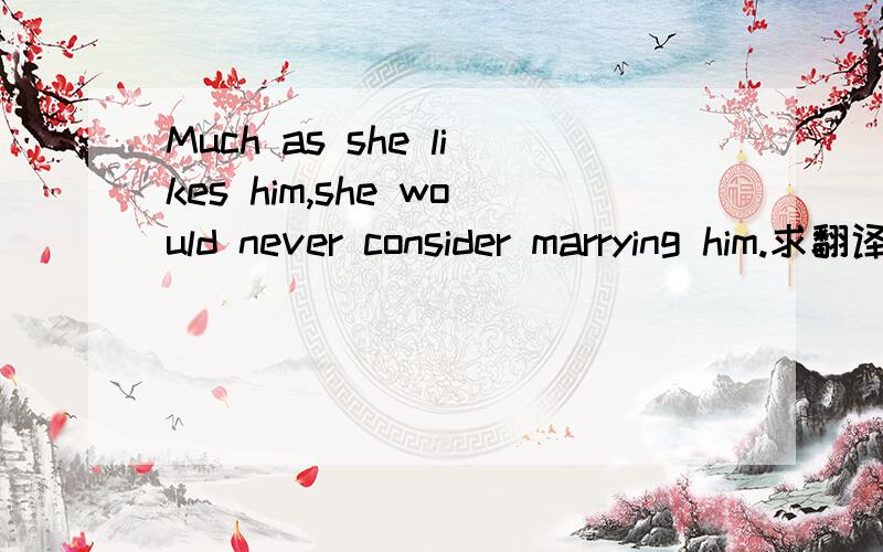 Much as she likes him,she would never consider marrying him.求翻译,为什么填as?