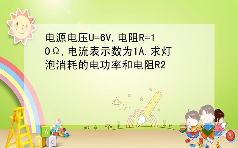 电源电压U=6V,电阻R=10Ω,电流表示数为1A.求灯泡消耗的电功率和电阻R2