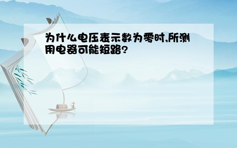 为什么电压表示数为零时,所测用电器可能短路?