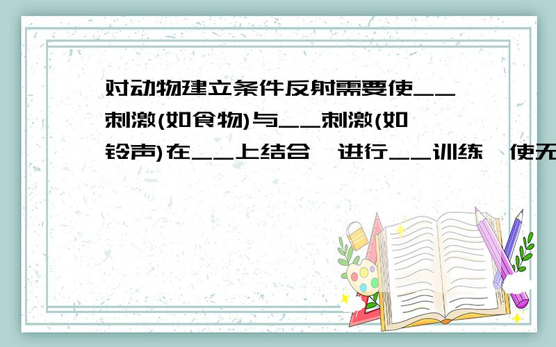 对动物建立条件反射需要使__刺激(如食物)与__刺激(如铃声)在__上结合,进行__训练,使无关刺激成为__