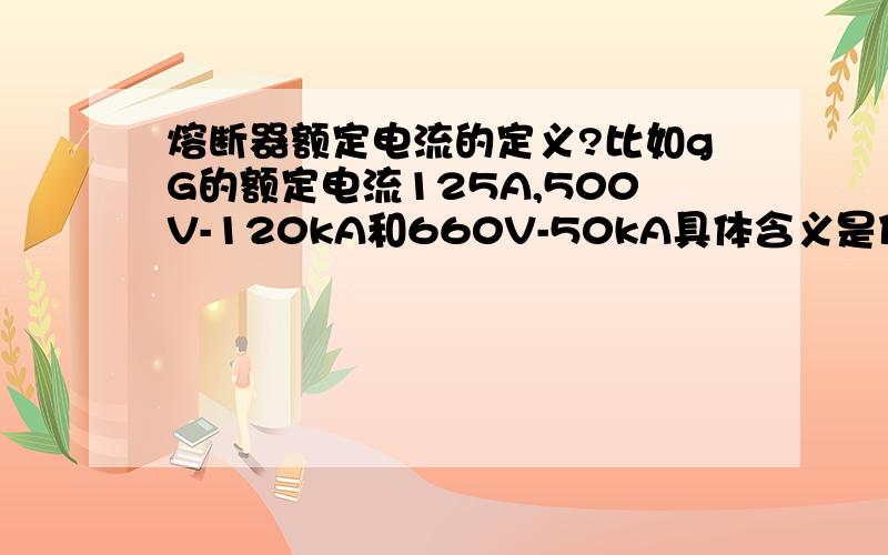 熔断器额定电流的定义?比如gG的额定电流125A,500V-120kA和660V-50kA具体含义是什么