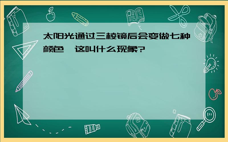 太阳光通过三棱镜后会变做七种颜色,这叫什么现象?