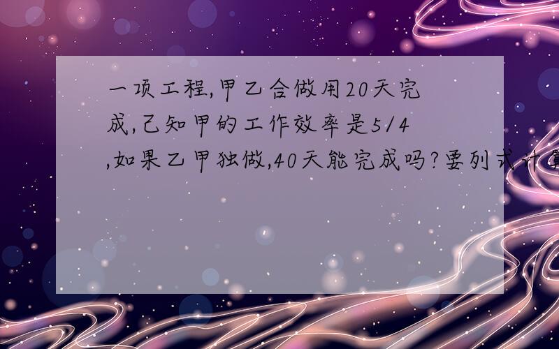 一项工程,甲乙合做用20天完成,己知甲的工作效率是5/4,如果乙甲独做,40天能完成吗?要列式计算.