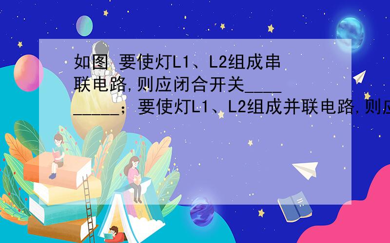 如图 要使灯L1、L2组成串联电路,则应闭合开关_________；要使灯L1、L2组成并联电路,则应闭合开关___