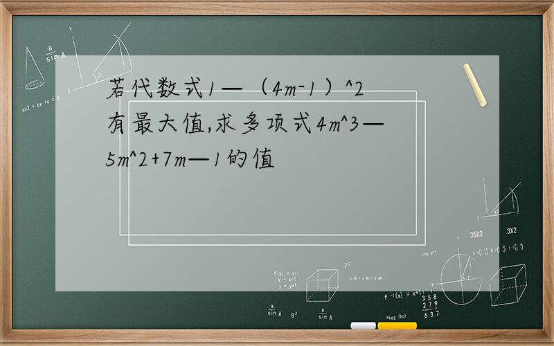 若代数式1—（4m-1）^2有最大值,求多项式4m^3—5m^2+7m—1的值