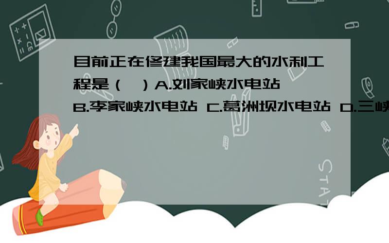 目前正在修建我国最大的水利工程是（ ）A.刘家峡水电站 B.李家峡水电站 C.葛洲坝水电站 D.三峡水利