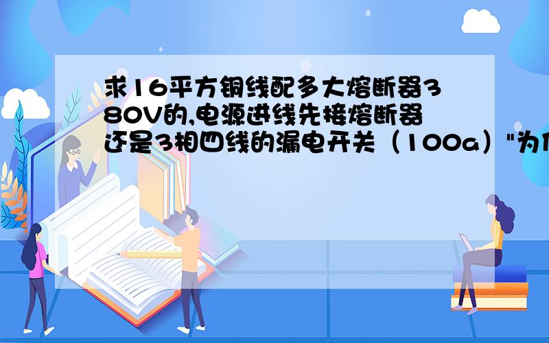 求16平方铜线配多大熔断器380V的,电源进线先接熔断器还是3相四线的漏电开关（100a）