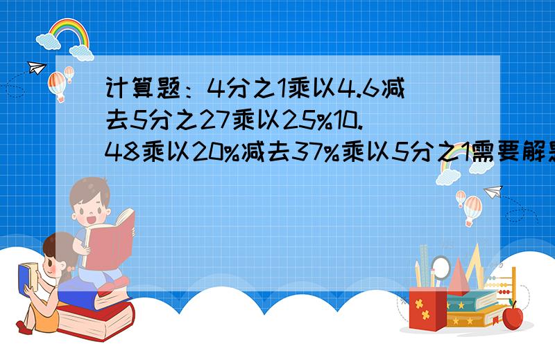 计算题：4分之1乘以4.6减去5分之27乘以25%10.48乘以20%减去37%乘以5分之1需要解题过程.