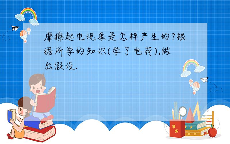 摩擦起电现象是怎样产生的?根据所学的知识(学了电荷),做出假设.