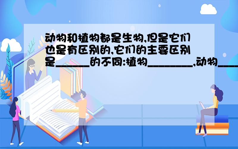 动物和植物都是生物,但是它们也是有区别的,它们的主要区别是______的不同:植物________,动物__________请完整回答.