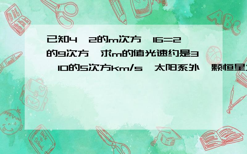 已知4×2的m次方×16=2的9次方,求m的值光速约是3*10的5次方km/s,太阳系外一颗恒星发出的光需6年时间到达地球.若一年以3*10的7次方计算,这颗恒星与地球的距离是多少?