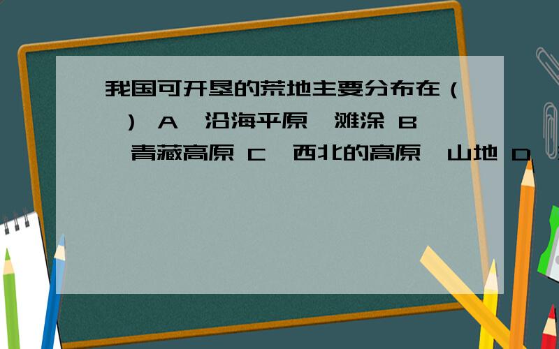 我国可开垦的荒地主要分布在（ ） A、沿海平原、滩涂 B、青藏高原 C、西北的高原、山地 D、东北和西北地区这是选A还是D啊?我选A了,老师改判错了啊