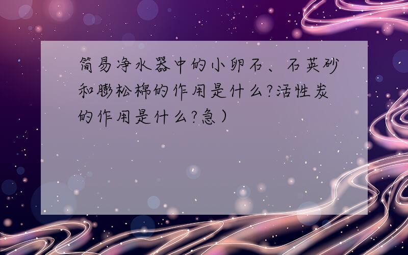 简易净水器中的小卵石、石英砂和膨松棉的作用是什么?活性炭的作用是什么?急）