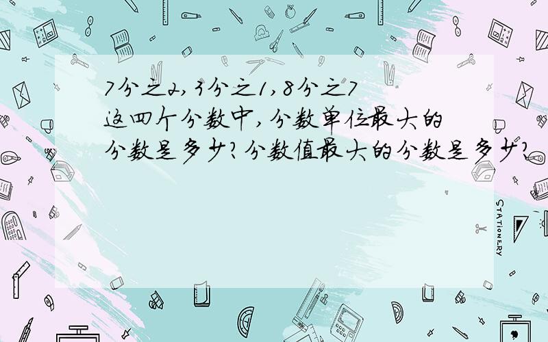 7分之2,3分之1,8分之7这四个分数中,分数单位最大的分数是多少?分数值最大的分数是多少?