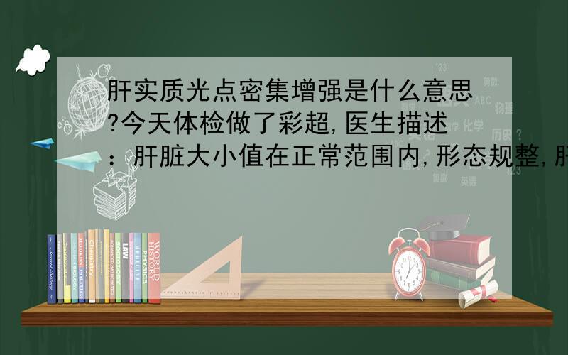 肝实质光点密集增强是什么意思?今天体检做了彩超,医生描述：肝脏大小值在正常范围内,形态规整,肝包膜光滑,肝实质光点密集增强.