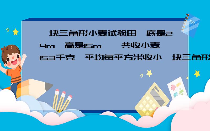 一块三角形小麦试验田,底是24m,高是15m,一共收小麦153千克,平均每平方米收小一块三角形小麦试验田，底是24m，高是15m，一共收小麦153千克，平均每平方米收小麦多少千克