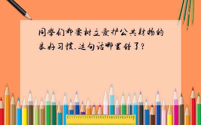 同学们都要树立爱护公共财物的良好习惯.这句话哪里错了?