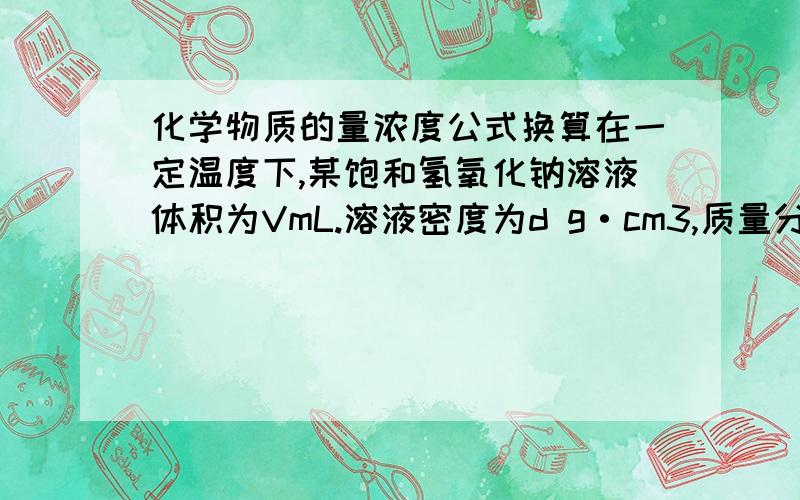 化学物质的量浓度公式换算在一定温度下,某饱和氢氧化钠溶液体积为VmL.溶液密度为d g·cm3,质量分数为w,物质的量浓度为c,溶液中含氢氧化钠的质量为（1）用w来表示该温度下的氢氧化钠的溶