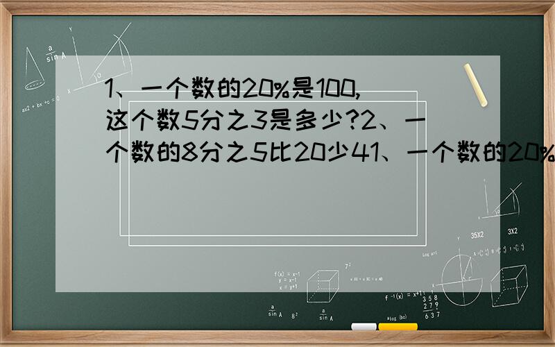 1、一个数的20%是100,这个数5分之3是多少?2、一个数的8分之5比20少41、一个数的20%是100,这个数5分之3是多少?2、一个数的8分之5比20少4,这个数是多少?(刻综合算式)