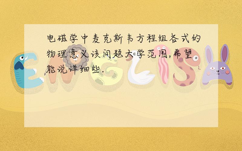 电磁学中麦克斯韦方程组各式的物理意义该问题大学范围,希望能说详细些.