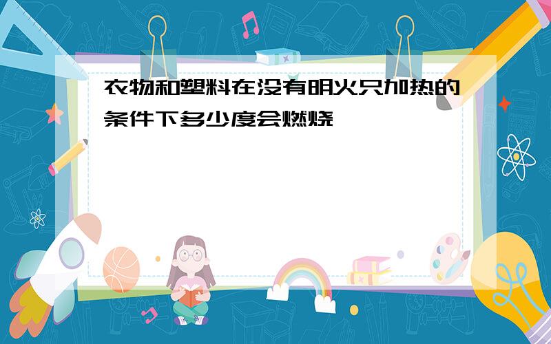 衣物和塑料在没有明火只加热的条件下多少度会燃烧