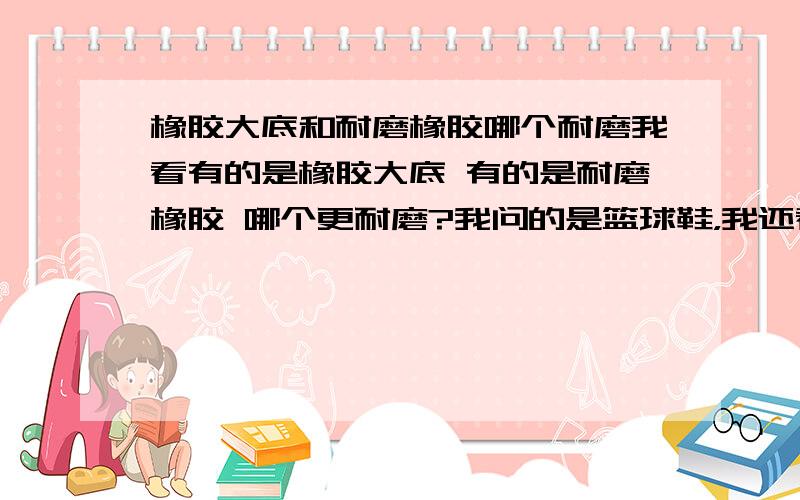 橡胶大底和耐磨橡胶哪个耐磨我看有的是橡胶大底 有的是耐磨橡胶 哪个更耐磨?我问的是篮球鞋，我还看见有的鞋底只写了橡胶大底 还有的写的是橡胶大底EVA复合底。这两种哪个更耐磨