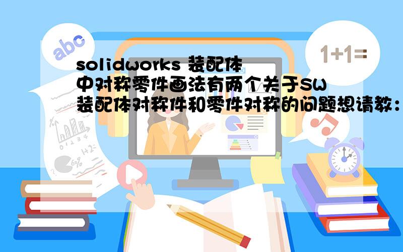 solidworks 装配体中对称零件画法有两个关于SW装配体对称件和零件对称的问题想请教：1,装配体的中的子装配如果要对称制作,在装配体中该怎么制作对称件.装配的时候按照对称的方法怎么都