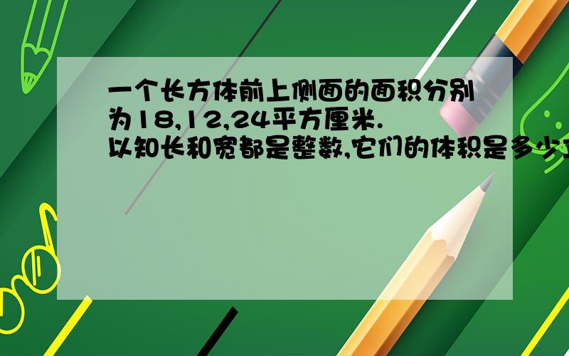 一个长方体前上侧面的面积分别为18,12,24平方厘米.以知长和宽都是整数,它们的体积是多少立方厘米?