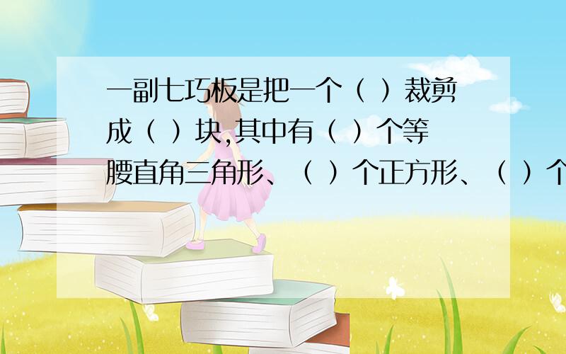 一副七巧板是把一个（ ）裁剪成（ ）块,其中有（ ）个等腰直角三角形、（ ）个正方形、（ ）个平行四边形