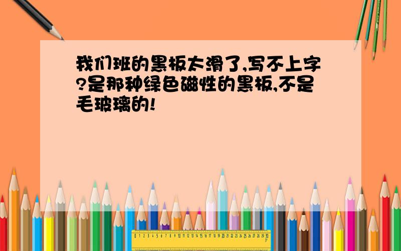 我们班的黑板太滑了,写不上字?是那种绿色磁性的黑板,不是毛玻璃的!