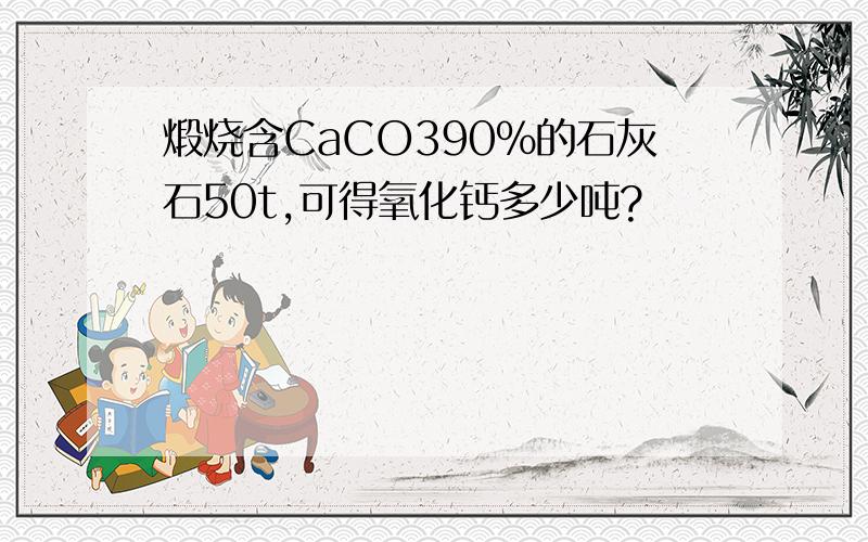 煅烧含CaCO390%的石灰石50t,可得氧化钙多少吨?