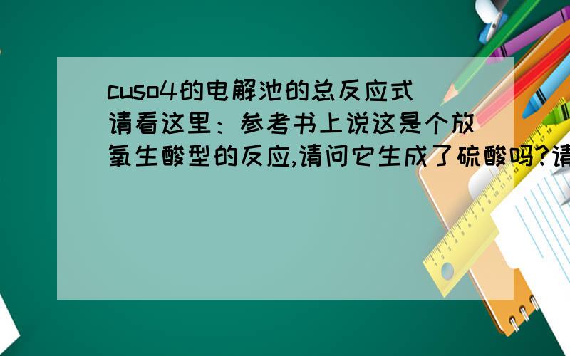 cuso4的电解池的总反应式请看这里：参考书上说这是个放氧生酸型的反应,请问它生成了硫酸吗?请写一下总的反应方程式（不要离子方程式,要化学方程式）,谢谢