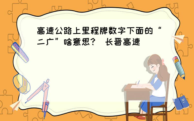 高速公路上里程牌数字下面的“二广”啥意思?（长晋高速）