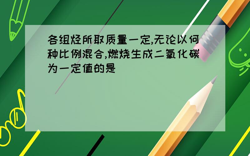 各组烃所取质量一定,无论以何种比例混合,燃烧生成二氧化碳为一定值的是