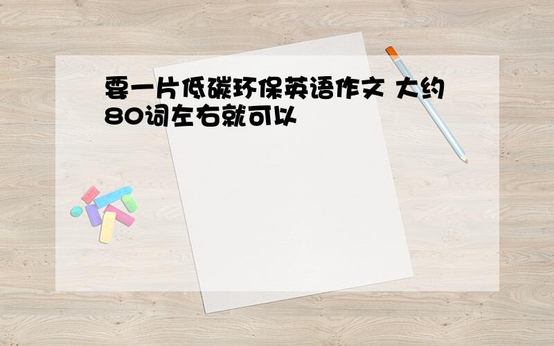 要一片低碳环保英语作文 大约80词左右就可以